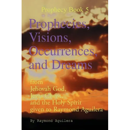 Prophecies, Visions, Occurrences, and Dreams: From Jehovah God, Jesus Christ, and the Holy Spirit Given to Raymond Aguilera (Prophecies 1176 Through 1