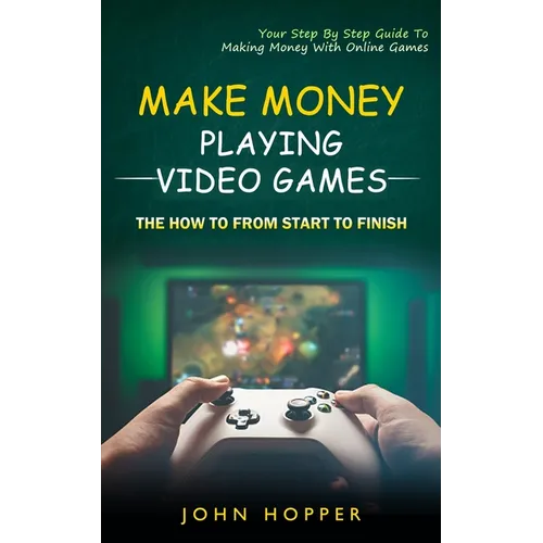 Make Money Playing Video Games: The how to from start to finish (Your Step By Step Guide To Making Money With Online Games)
