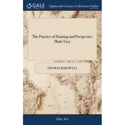 The Practice of Painting and Perspective Made Easy: In Which is Contained, the art of Painting In oil, ... and a new, Short, and Familiar Account of t