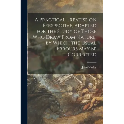 A Practical Treatise on Perspective, Adapted for the Study of Those Who Draw From Nature, by Which the Usual Errours May Be Corrected