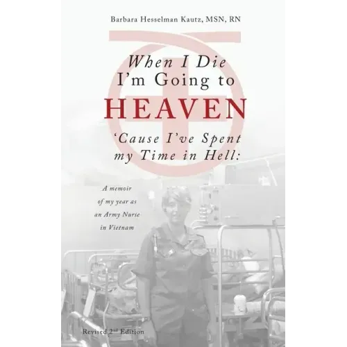 When I Die I'm Going to Heaven 'cause I've Spent My Time in Hell: A Memoir of My Year as an Army Nurse in Vietnam