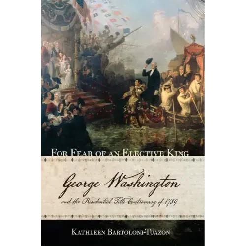 For Fear of an Elective King: George Washington and the Presidential Title Controversy of 1789