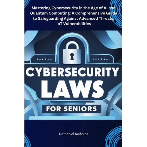 Cybersecurity Laws for Seniors: Mastering Cybersecurity in the Age of AI and Quantum Computing: A Comprehensive Guide to Safeguarding Against Advanced