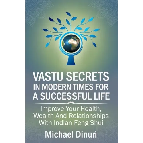 Vastu Secrets in Modern Times for A Successful Life: Improve Your Health, Wealth And Relationships With Indian Feng Shui