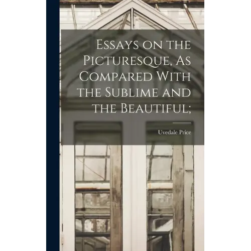 Essays on the Picturesque, As Compared With the Sublime and the Beautiful;