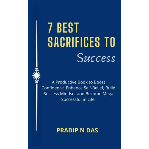 7 Best Sacrifices To Success: A Productive Book to Boost Confidence, Enhance Self-Belief, Build Success Mindset and Become Mega Successful in Life.