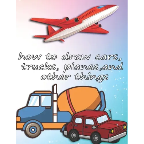 how to draw cars, trucks, planes, and other things: how to draw vehicles books for kids