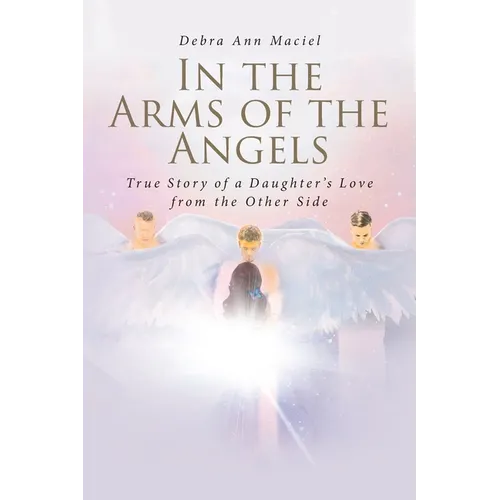 In the Arms of the Angels: True Story of a Daughter's Love from the Other Side