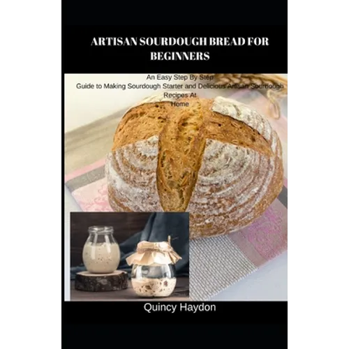 Artisan Sourdough Bread for Beginners: An Easy Step By Step Guide to Making Sourdough Starter and Delicious Artisan Sourdough Recipes At Home
