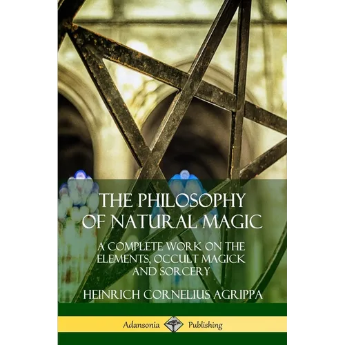 The Philosophy of Natural Magic: A Complete Work on the Elements, Occult Magick and Sorcery