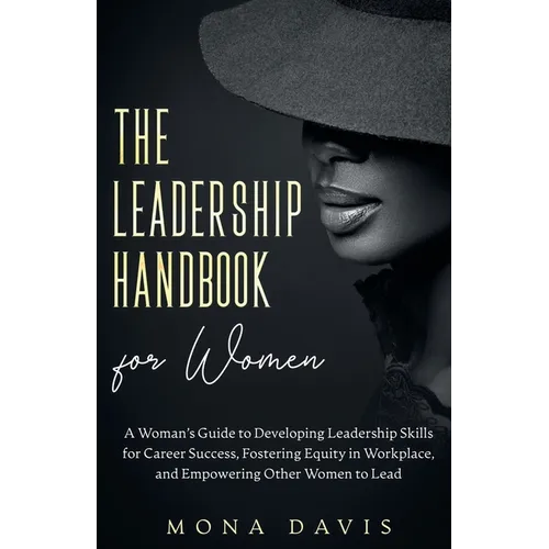 The Leadership Handbook for Women: A Woman's Guide to Developing Leadership Skills for Career Success, Fostering Equity in Workplace, and Empowering O