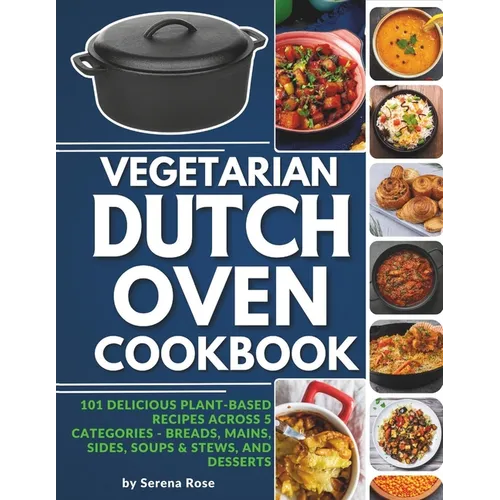 Vegetarian Dutch Oven Cookbook: 101 Delicious Plant-Based Recipes Across 5 Categories: Breads, Mains, Sides, Soups & Stews, and Desserts