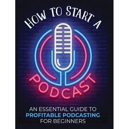 How to Start a Podcast: An Essential Guide to Profitable Podcasting for Beginners.