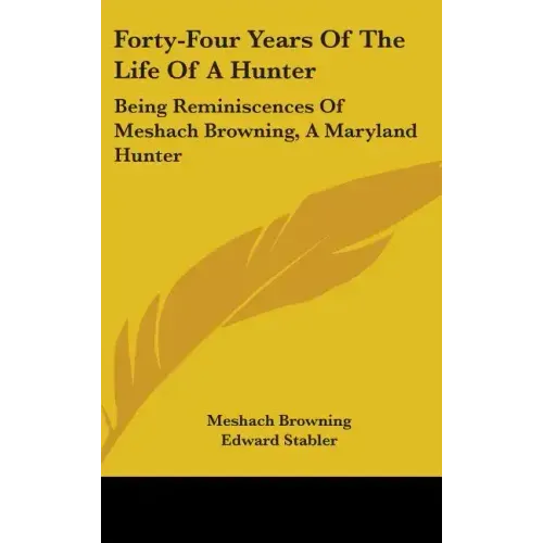 Forty-Four Years Of The Life Of A Hunter: Being Reminiscences Of Meshach Browning, A Maryland Hunter
