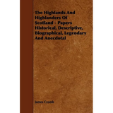 The Highlands and Highlanders of Scotland - Papers Historical, Descriptive, Biographical, Legendary and Anecdotal