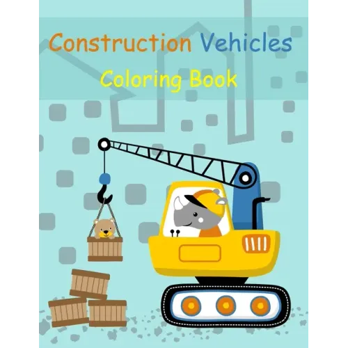 Construction Vehicles Coloring Book: Digger, Dump, Backhoes, Graders, Front Loaders, Trenchers, Cranes and Trucks for Children (Ages 4-10)