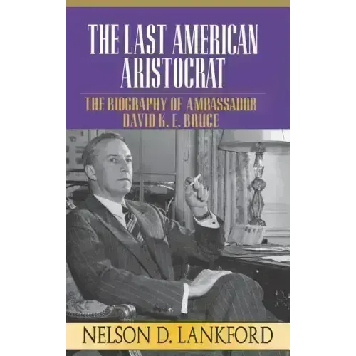 The Last American Aristocrat: The Biography of Ambassador David K.E. Bruce, 1898-1977