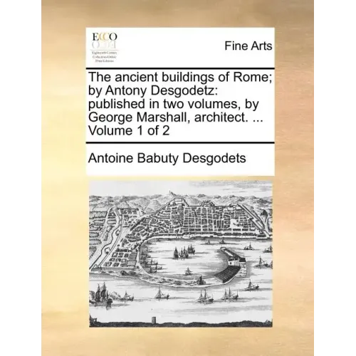 The Ancient Buildings of Rome; By Antony Desgodetz: Published in Two Volumes, by George Marshall, Architect. ... Volume 1 of 2