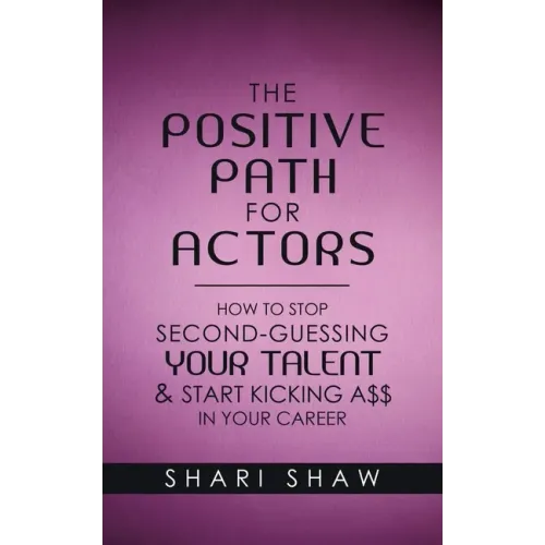 The Positive Path for Actors: How to Stop Second-Guessing Your Talent & Start Kicking A$$ in Your Career