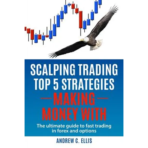 Scalping Trading Top 5 Strategies: Making Money With: The Ultimate Guide to Fast Trading in Forex and Options