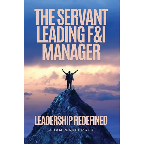 The Servant Leading F&I Manager: Leadership Redefined: Transform Your Dealership, Elevate Your Team, and Lead with Purpose
