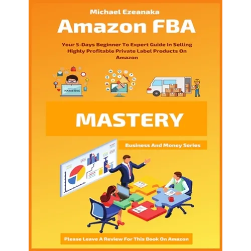Amazon FBA Mastery: Your 5-Days Beginner To Expert Guide In Selling Highly Profitable Private Label Products On Amazon