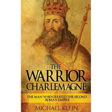 The Warrior King Charlemagne: The Man Who Created the Second Roman Empire