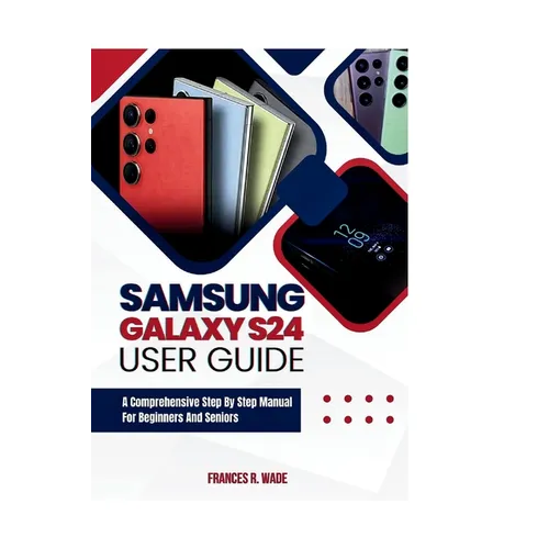 Samsung Galaxy S24 User guide: A comprehensive step by step manual for beginners and seniors