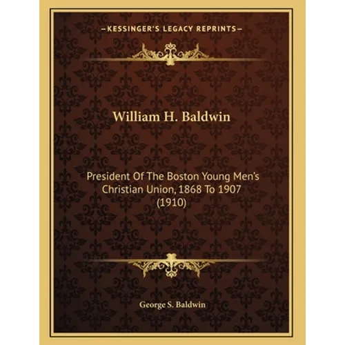 William H. Baldwin: President Of The Boston Young Men's Christian Union, 1868 To 1907 (1910)