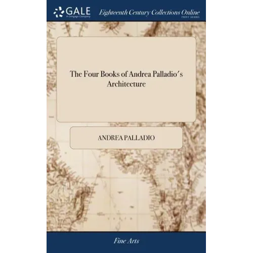 The Four Books of Andrea Palladio's Architecture: Wherein, After a Short Treatise Of the Five Orders, Those Observations That are Most Necessary in Bu