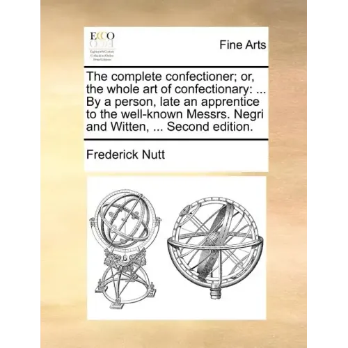 The Complete Confectioner; Or, the Whole Art of Confectionary: ... by a Person, Late an Apprentice to the Well-Known Messrs. Negri and Witten, ... Sec