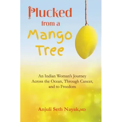 Plucked from a Mango Tree: An Indian Woman's Journey across the Ocean, through Cancer, and to Freedom