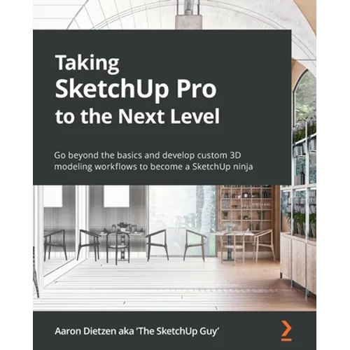 Taking SketchUp Pro to the Next Level: Go beyond the basics and develop custom 3D modeling workflows to become a SketchUp ninja