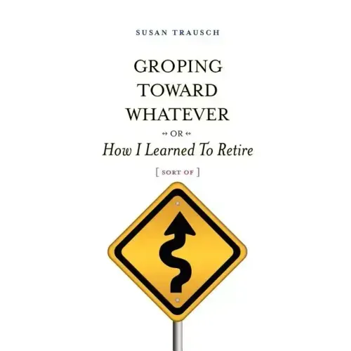 Groping Toward Whatever or How I Learned to Retire, Sort of