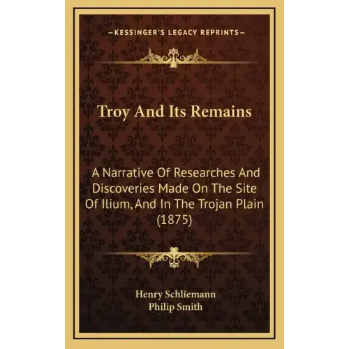 Troy And Its Remains: A Narrative Of Researches And Discoveries Made On The Site Of Ilium, And In The Trojan Plain (1875)