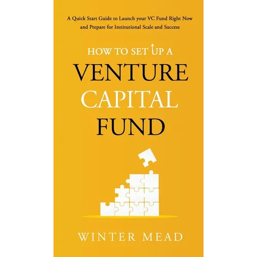 How To Set Up A Venture Capital Fund: A Quick Start Guide to Launching Your VC Fund Right Now and Preparing for Institutional Scale and Success