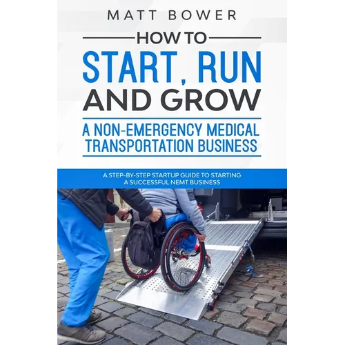 How to Start, Run, and Grow a Non-Emergency Medical Transportation Business: A Step-By-Step Startup Guide to Starting a Successful NEMT Business