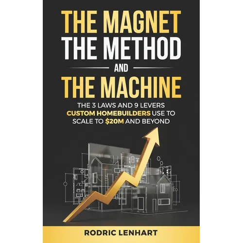 The Magnet, The Method and The Machine: The 3 Laws and 9 Levers Custom Homebuilders Use to Scale to $20M and Beyond