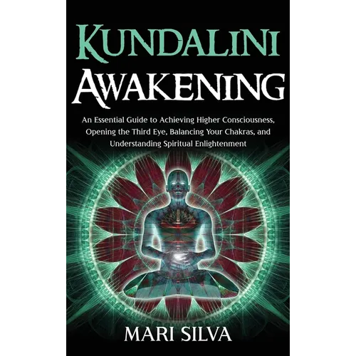 Kundalini Awakening: An Essential Guide to Achieving Higher Consciousness, Opening the Third Eye, Balancing Your Chakras, and Understanding Spiritual
