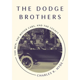 The Dodge Brothers: The Men, the Motor Cars, and the Legacy