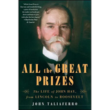 All the Great Prizes: The Life of John Hay, from Lincoln to Roosevelt