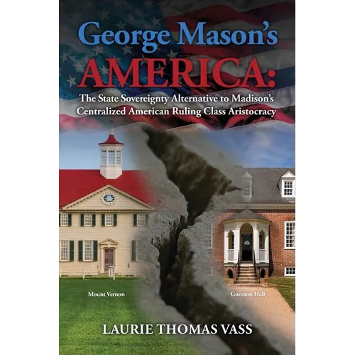 George Mason's America: The State Sovereignty Alternative to Madison's Centralized American Ruling Class Aristocracy: The State Sovereignty Alternativ