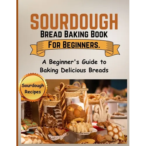 Sourdough Bread Baking Book For Beginners.: A Beginner's Guide to Baking Delicious Breads