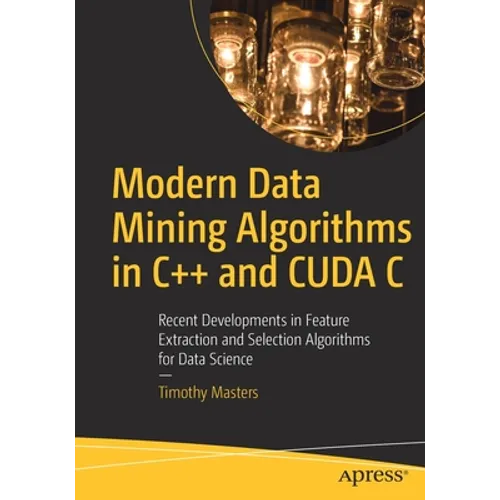 Modern Data Mining Algorithms in C++ and Cuda C: Recent Developments in Feature Extraction and Selection Algorithms for Data Science