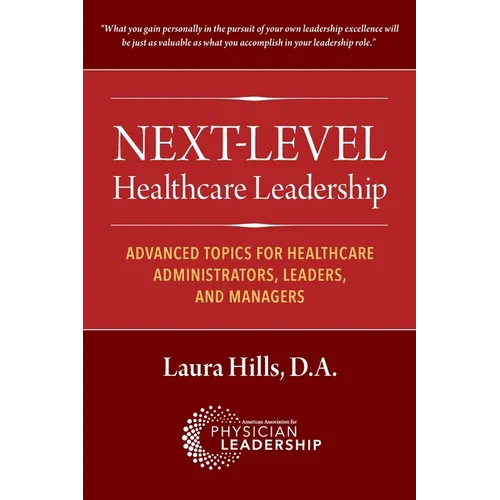 Next-Level Healthcare Leadership: Advanced Topics for Healthcare Administrators, Leaders, and Managers