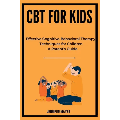 CBT for Kids: Effective Cognitive-Behavioral Therapy Techniques for Children - A Parent's Guide