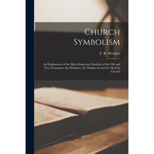 Church Symbolism; an Explanation of the More Important Symbols of the Old and New Testament, the Primitive, the Mediaeval and the Modern Church