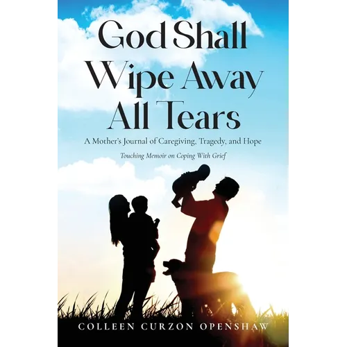 God Shall Wipe Away All Tears: A Mother's Journal of Caregiving, Tragedy, and Hope