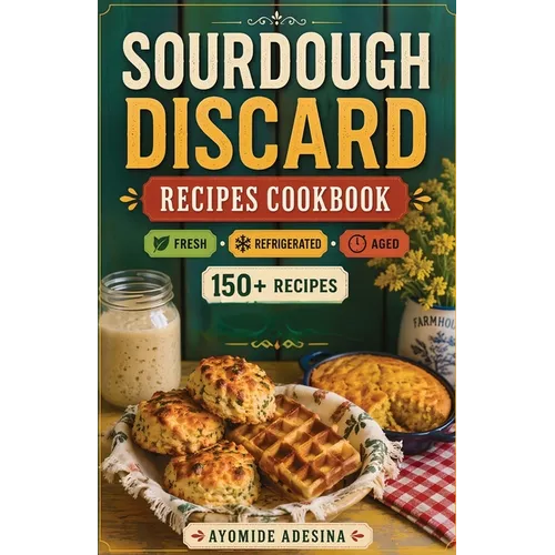Sourdough Discard Recipes Cookbook: 150+ Sourdough Discard Recipes Organized by Discard Age - From Gut-Friendly Breakfasts to Savory Dinners and Sweet