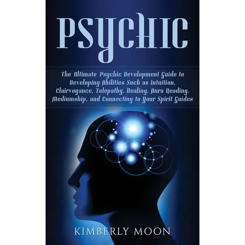 Psychic: The Ultimate Psychic Development Guide to Developing Abilities Such as Intuition, Clairvoyance, Telepathy, Healing, Aura Reading, Mediumship,